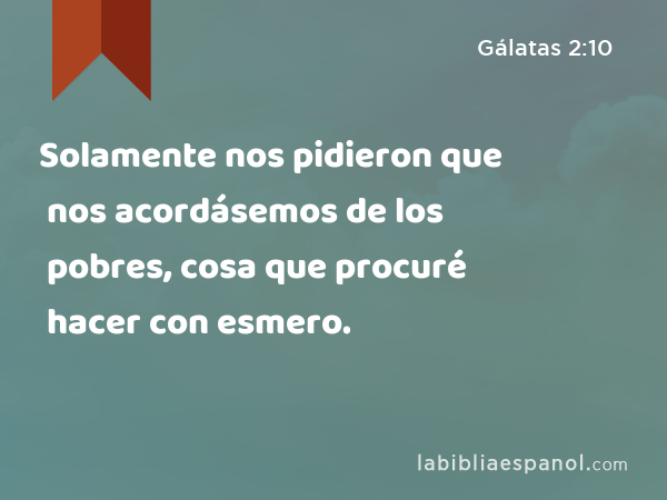 Solamente nos pidieron que nos acordásemos de los pobres, cosa que procuré hacer con esmero. - Gálatas 2:10