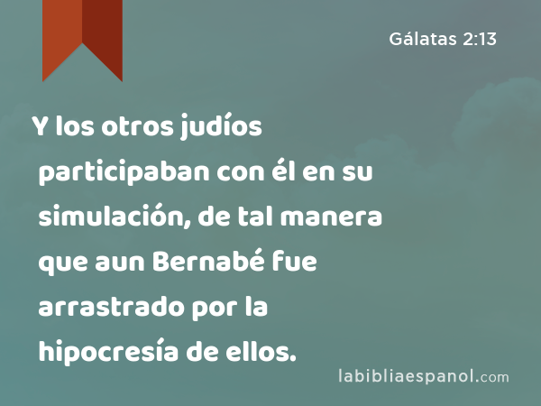 Y los otros judíos participaban con él en su simulación, de tal manera que aun Bernabé fue arrastrado por la hipocresía de ellos. - Gálatas 2:13