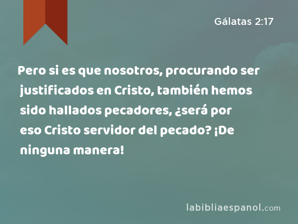 Pero si es que nosotros, procurando ser justificados en Cristo, también hemos sido hallados pecadores, ¿será por eso Cristo servidor del pecado? ¡De ninguna manera! - Gálatas 2:17