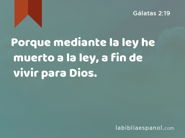 Porque mediante la ley he muerto a la ley, a fin de vivir para Dios. - Gálatas 2:19