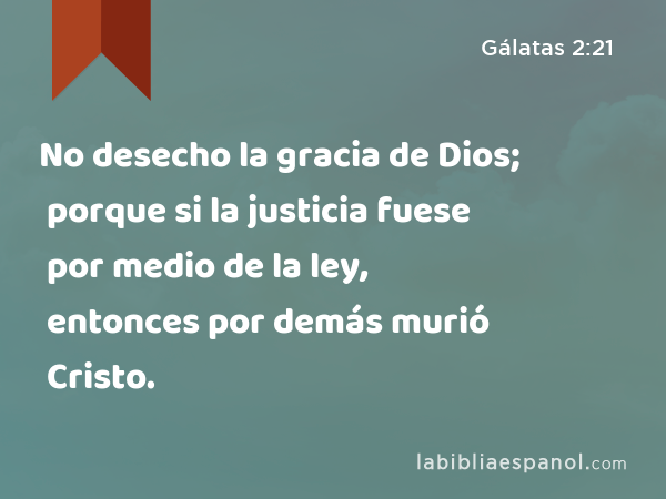 No desecho la gracia de Dios; porque si la justicia fuese por medio de la ley, entonces por demás murió Cristo. - Gálatas 2:21