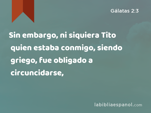 Sin embargo, ni siquiera Tito quien estaba conmigo, siendo griego, fue obligado a circuncidarse, - Gálatas 2:3