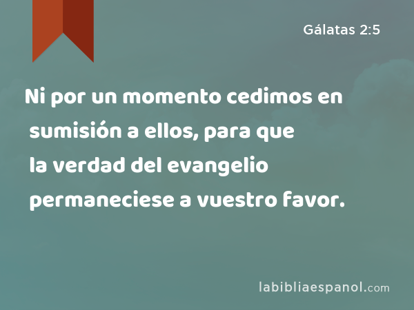 Ni por un momento cedimos en sumisión a ellos, para que la verdad del evangelio permaneciese a vuestro favor. - Gálatas 2:5