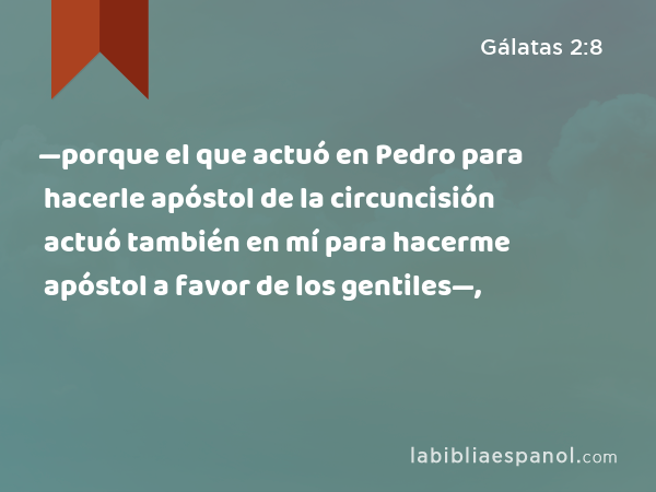 —porque el que actuó en Pedro para hacerle apóstol de la circuncisión actuó también en mí para hacerme apóstol a favor de los gentiles—, - Gálatas 2:8