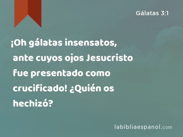 ¡Oh gálatas insensatos, ante cuyos ojos Jesucristo fue presentado como crucificado! ¿Quién os hechizó? - Gálatas 3:1