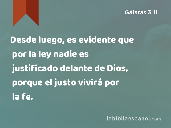 Desde luego, es evidente que por la ley nadie es justificado delante de Dios, porque el justo vivirá por la fe. - Gálatas 3:11