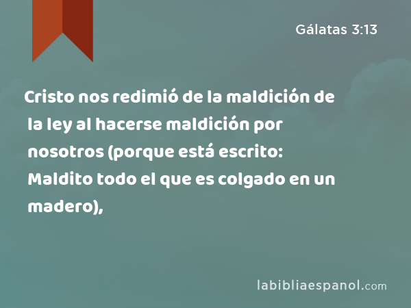 Cristo nos redimió de la maldición de la ley al hacerse maldición por nosotros (porque está escrito: Maldito todo el que es colgado en un madero), - Gálatas 3:13