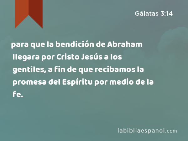 para que la bendición de Abraham llegara por Cristo Jesús a los gentiles, a fin de que recibamos la promesa del Espíritu por medio de la fe. - Gálatas 3:14