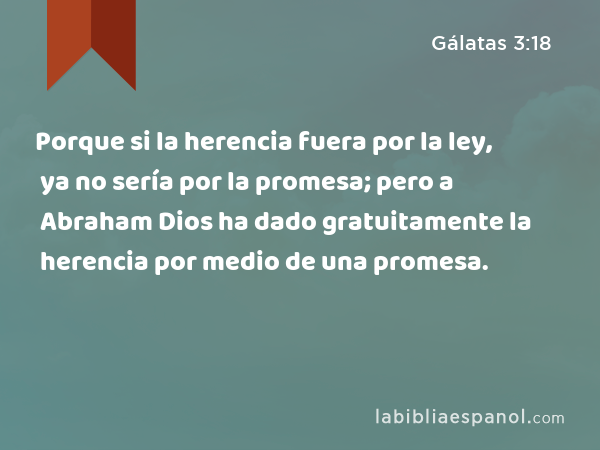 Porque si la herencia fuera por la ley, ya no sería por la promesa; pero a Abraham Dios ha dado gratuitamente la herencia por medio de una promesa. - Gálatas 3:18