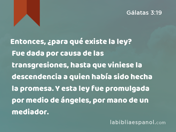 Entonces, ¿para qué existe la ley? Fue dada por causa de las transgresiones, hasta que viniese la descendencia a quien había sido hecha la promesa. Y esta ley fue promulgada por medio de ángeles, por mano de un mediador. - Gálatas 3:19