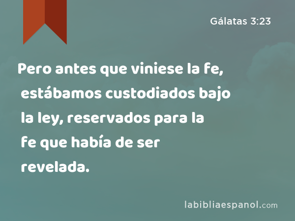 Pero antes que viniese la fe, estábamos custodiados bajo la ley, reservados para la fe que había de ser revelada. - Gálatas 3:23