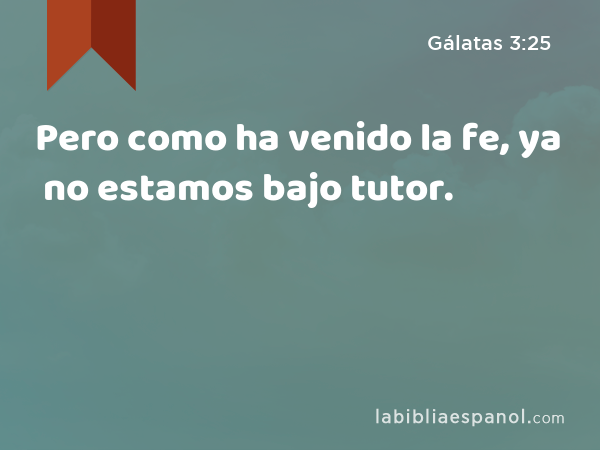 Pero como ha venido la fe, ya no estamos bajo tutor. - Gálatas 3:25