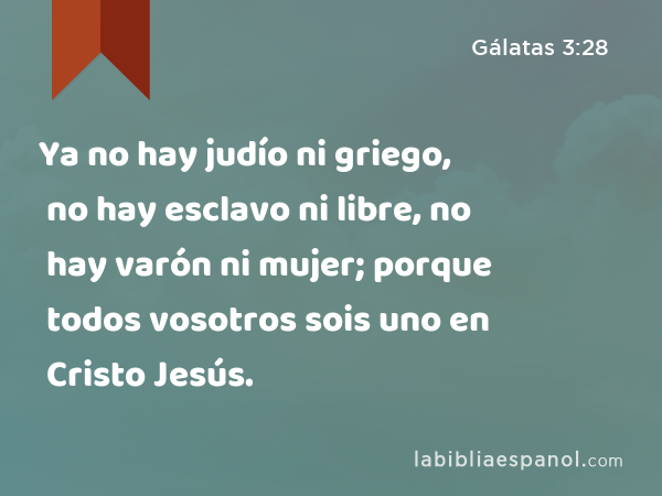 Ya no hay judío ni griego, no hay esclavo ni libre, no hay varón ni mujer; porque todos vosotros sois uno en Cristo Jesús. - Gálatas 3:28