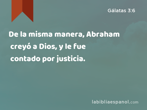 De la misma manera, Abraham creyó a Dios, y le fue contado por justicia. - Gálatas 3:6