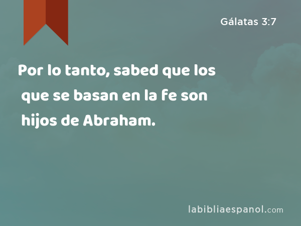 Por lo tanto, sabed que los que se basan en la fe son hijos de Abraham. - Gálatas 3:7
