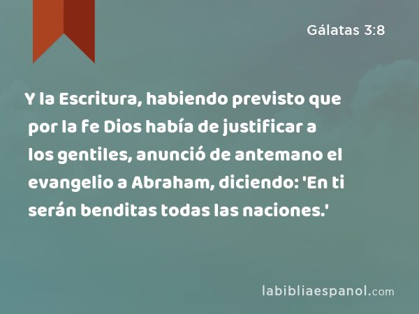 Y la Escritura, habiendo previsto que por la fe Dios había de justificar a los gentiles, anunció de antemano el evangelio a Abraham, diciendo: 'En ti serán benditas todas las naciones.' - Gálatas 3:8