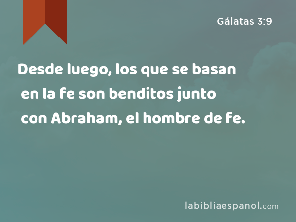 Desde luego, los que se basan en la fe son benditos junto con Abraham, el hombre de fe. - Gálatas 3:9