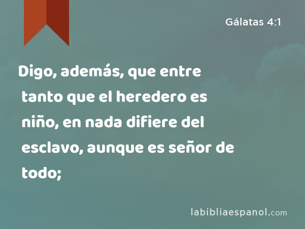 Digo, además, que entre tanto que el heredero es niño, en nada difiere del esclavo, aunque es señor de todo; - Gálatas 4:1