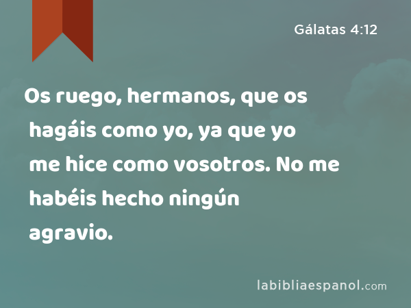 Os ruego, hermanos, que os hagáis como yo, ya que yo me hice como vosotros. No me habéis hecho ningún agravio. - Gálatas 4:12