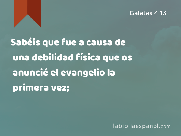 Sabéis que fue a causa de una debilidad física que os anuncié el evangelio la primera vez; - Gálatas 4:13