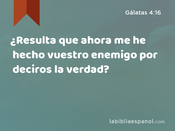 ¿Resulta que ahora me he hecho vuestro enemigo por deciros la verdad? - Gálatas 4:16