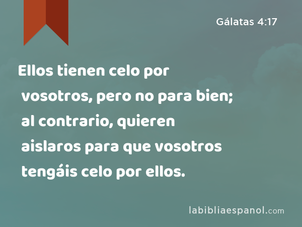 Ellos tienen celo por vosotros, pero no para bien; al contrario, quieren aislaros para que vosotros tengáis celo por ellos. - Gálatas 4:17