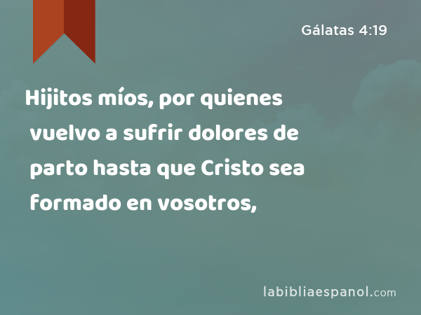 Hijitos míos, por quienes vuelvo a sufrir dolores de parto hasta que Cristo sea formado en vosotros, - Gálatas 4:19