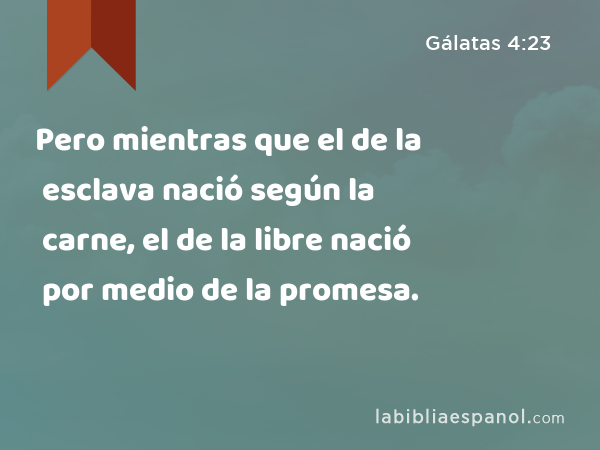 Pero mientras que el de la esclava nació según la carne, el de la libre nació por medio de la promesa. - Gálatas 4:23