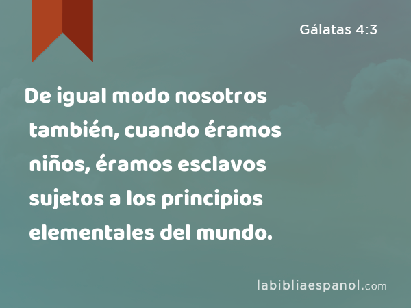 De igual modo nosotros también, cuando éramos niños, éramos esclavos sujetos a los principios elementales del mundo. - Gálatas 4:3