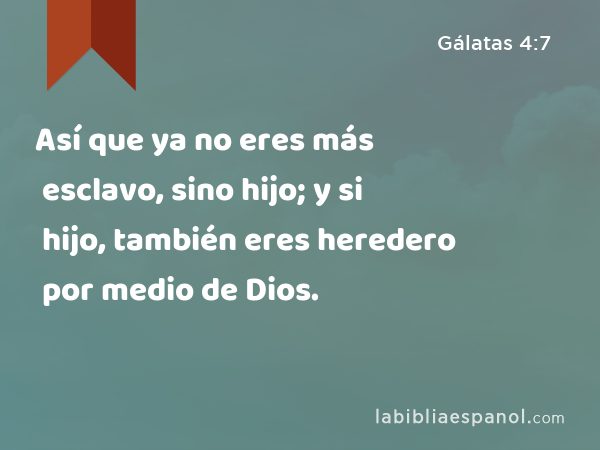 Así que ya no eres más esclavo, sino hijo; y si hijo, también eres heredero por medio de Dios. - Gálatas 4:7