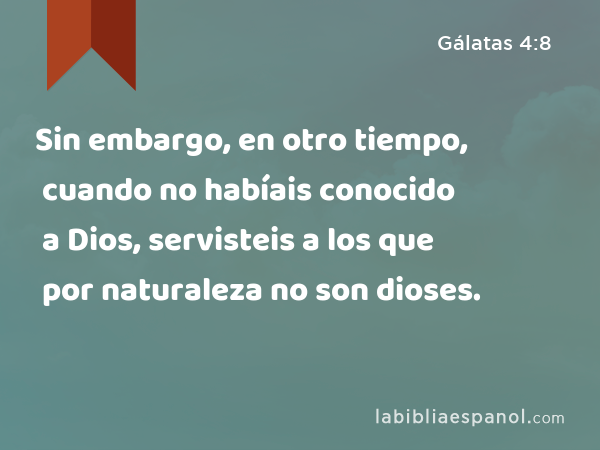 Sin embargo, en otro tiempo, cuando no habíais conocido a Dios, servisteis a los que por naturaleza no son dioses. - Gálatas 4:8