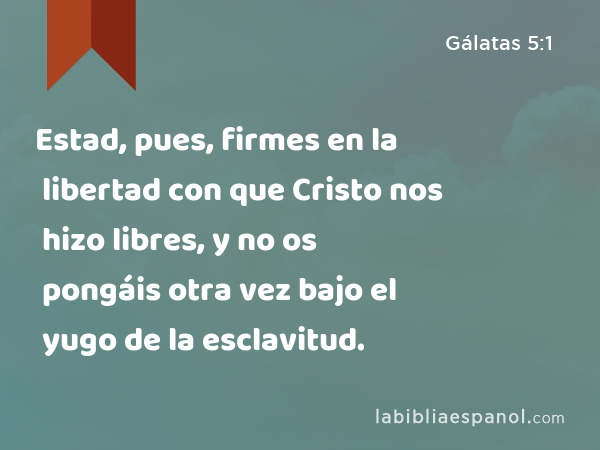 Estad, pues, firmes en la libertad con que Cristo nos hizo libres, y no os pongáis otra vez bajo el yugo de la esclavitud. - Gálatas 5:1