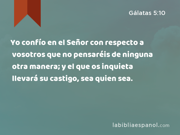 Yo confío en el Señor con respecto a vosotros que no pensaréis de ninguna otra manera; y el que os inquieta llevará su castigo, sea quien sea. - Gálatas 5:10