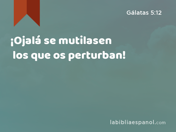 ¡Ojalá se mutilasen los que os perturban! - Gálatas 5:12