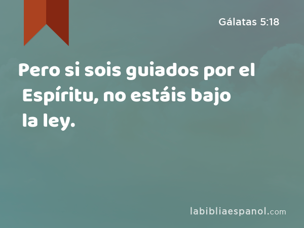 Pero si sois guiados por el Espíritu, no estáis bajo la ley. - Gálatas 5:18