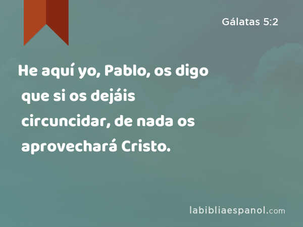 He aquí yo, Pablo, os digo que si os dejáis circuncidar, de nada os aprovechará Cristo. - Gálatas 5:2