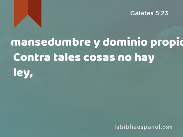 mansedumbre y dominio propio. Contra tales cosas no hay ley, - Gálatas 5:23