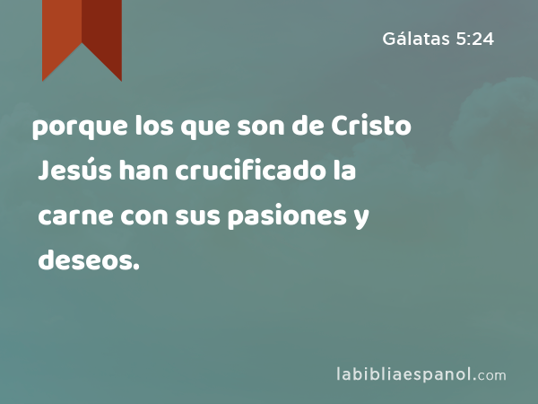 porque los que son de Cristo Jesús han crucificado la carne con sus pasiones y deseos. - Gálatas 5:24