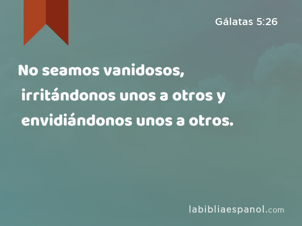 No seamos vanidosos, irritándonos unos a otros y envidiándonos unos a otros. - Gálatas 5:26