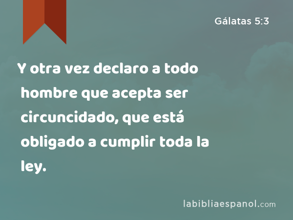 Y otra vez declaro a todo hombre que acepta ser circuncidado, que está obligado a cumplir toda la ley. - Gálatas 5:3