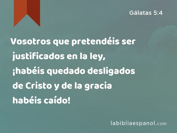 Vosotros que pretendéis ser justificados en la ley, ¡habéis quedado desligados de Cristo y de la gracia habéis caído! - Gálatas 5:4