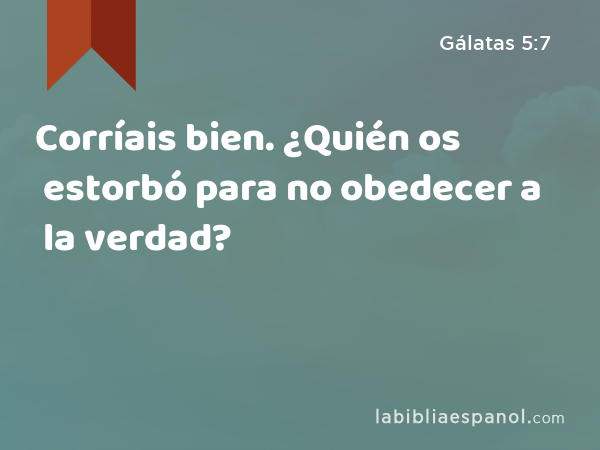 Corríais bien. ¿Quién os estorbó para no obedecer a la verdad? - Gálatas 5:7