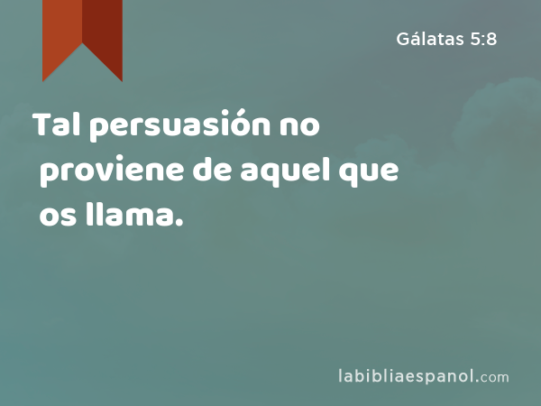 Tal persuasión no proviene de aquel que os llama. - Gálatas 5:8