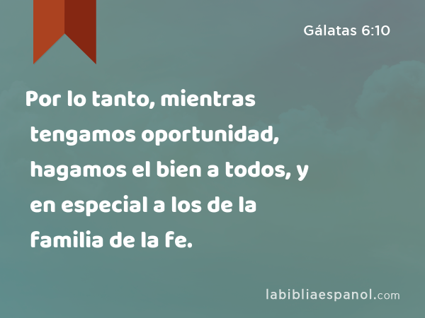 Por lo tanto, mientras tengamos oportunidad, hagamos el bien a todos, y en especial a los de la familia de la fe. - Gálatas 6:10