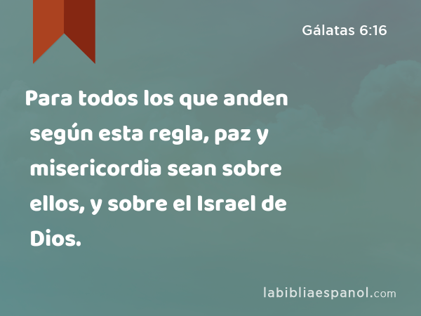 Para todos los que anden según esta regla, paz y misericordia sean sobre ellos, y sobre el Israel de Dios. - Gálatas 6:16