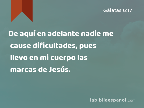 De aquí en adelante nadie me cause dificultades, pues llevo en mi cuerpo las marcas de Jesús. - Gálatas 6:17