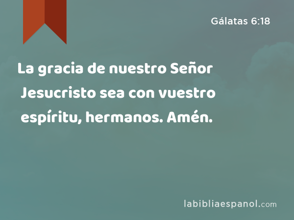 La gracia de nuestro Señor Jesucristo sea con vuestro espíritu, hermanos. Amén. - Gálatas 6:18