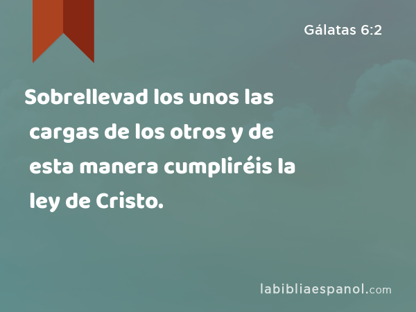 Sobrellevad los unos las cargas de los otros y de esta manera cumpliréis la ley de Cristo. - Gálatas 6:2