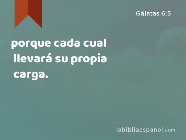 porque cada cual llevará su propia carga. - Gálatas 6:5