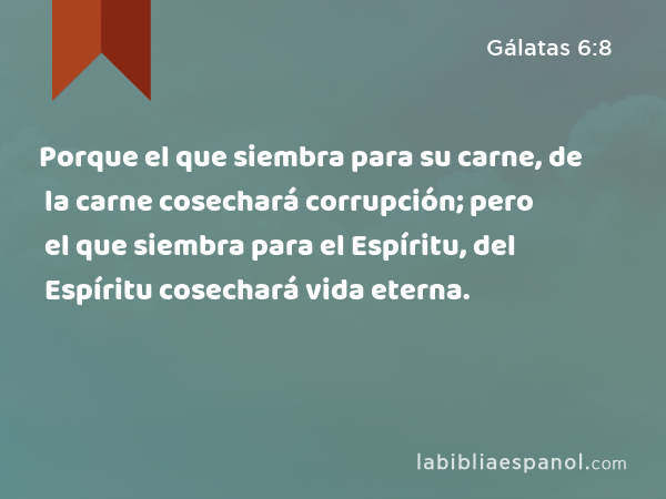 Porque el que siembra para su carne, de la carne cosechará corrupción; pero el que siembra para el Espíritu, del Espíritu cosechará vida eterna. - Gálatas 6:8